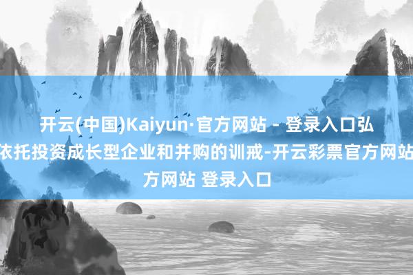 开云(中国)Kaiyun·官方网站 - 登录入口弘毅投资将依托投资成长型企业和并购的训戒-开云彩票官方网站 登录入口