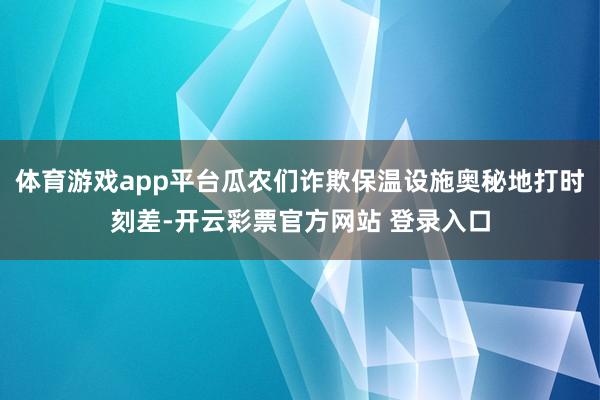 体育游戏app平台瓜农们诈欺保温设施奥秘地打时刻差-开云彩票官方网站 登录入口