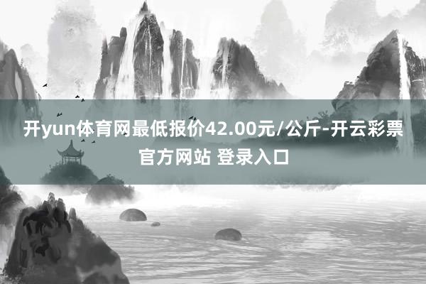 开yun体育网最低报价42.00元/公斤-开云彩票官方网站 登录入口
