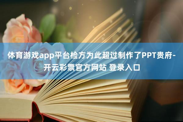 体育游戏app平台检方为此超过制作了PPT贵府-开云彩票官方网站 登录入口