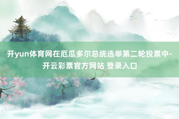 开yun体育网在厄瓜多尔总统选举第二轮投票中-开云彩票官方网站 登录入口