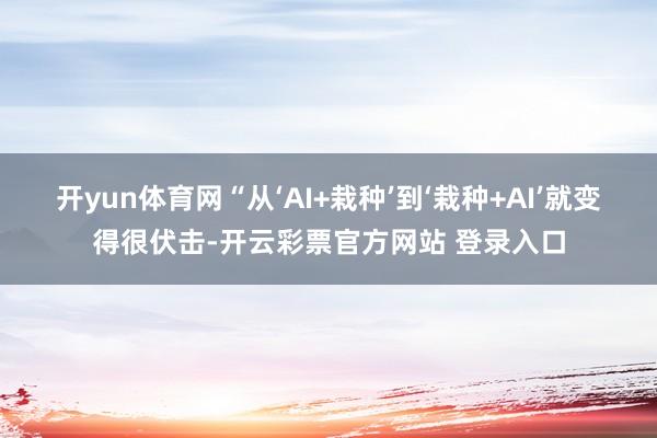 开yun体育网“从‘AI+栽种’到‘栽种+AI’就变得很伏击-开云彩票官方网站 登录入口