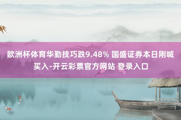 欧洲杯体育华勤技巧跌9.48% 国盛证券本日刚喊买入-开云彩票官方网站 登录入口