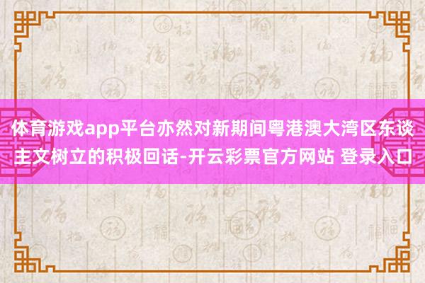 体育游戏app平台亦然对新期间粤港澳大湾区东谈主文树立的积极回话-开云彩票官方网站 登录入口