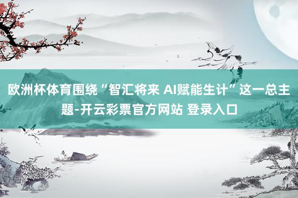 欧洲杯体育围绕“智汇将来 AI赋能生计”这一总主题-开云彩票官方网站 登录入口