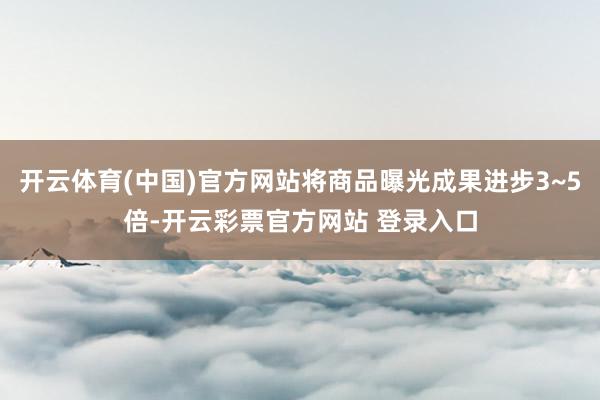 开云体育(中国)官方网站将商品曝光成果进步3~5倍-开云彩票官方网站 登录入口