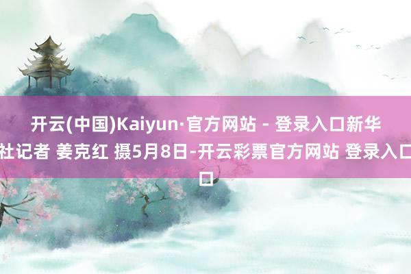 开云(中国)Kaiyun·官方网站 - 登录入口新华社记者 姜克红 摄5月8日-开云彩票官方网站 登录入口