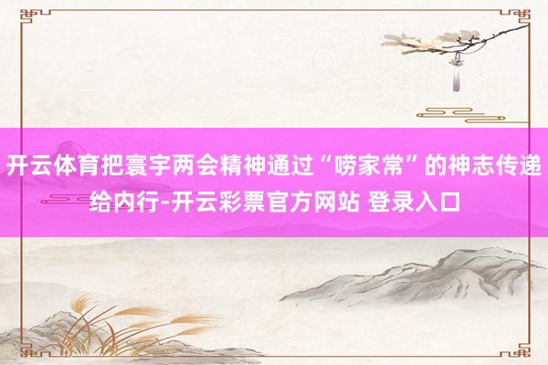 开云体育把寰宇两会精神通过“唠家常”的神志传递给内行-开云彩票官方网站 登录入口