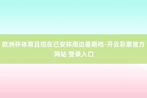 欧洲杯体育且现在已安祥周边暑期档-开云彩票官方网站 登录入口