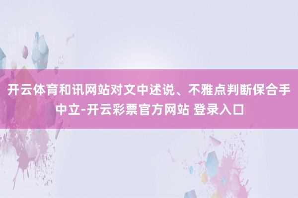 开云体育和讯网站对文中述说、不雅点判断保合手中立-开云彩票官方网站 登录入口