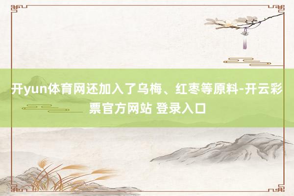 开yun体育网还加入了乌梅、红枣等原料-开云彩票官方网站 登录入口