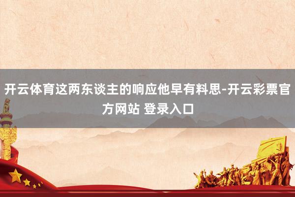开云体育这两东谈主的响应他早有料思-开云彩票官方网站 登录入口