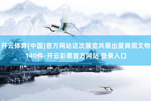 开云体育(中国)官方网站这次展览共展出夏商周文物140件-开云彩票官方网站 登录入口