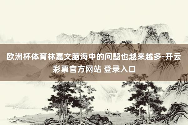 欧洲杯体育林嘉文脑海中的问题也越来越多-开云彩票官方网站 登录入口