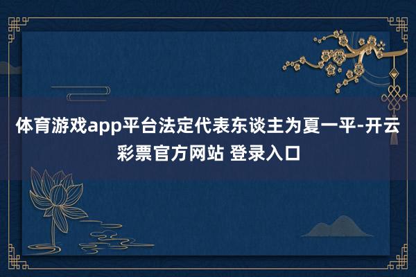 体育游戏app平台法定代表东谈主为夏一平-开云彩票官方网站 登录入口