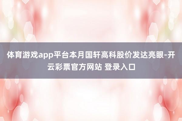 体育游戏app平台本月国轩高科股价发达亮眼-开云彩票官方网站 登录入口