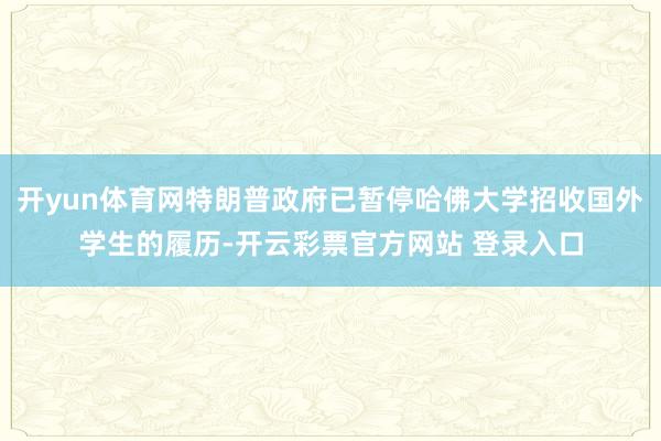 开yun体育网特朗普政府已暂停哈佛大学招收国外学生的履历-开云彩票官方网站 登录入口