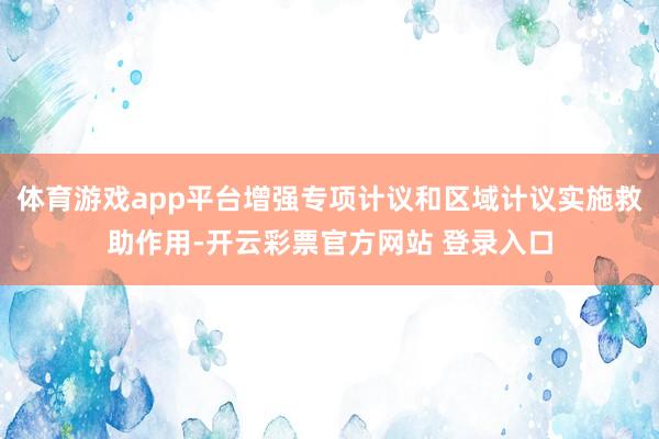 体育游戏app平台增强专项计议和区域计议实施救助作用-开云彩票官方网站 登录入口