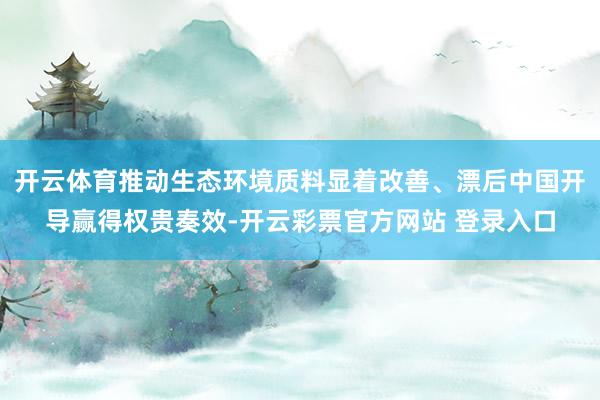 开云体育推动生态环境质料显着改善、漂后中国开导赢得权贵奏效-开云彩票官方网站 登录入口