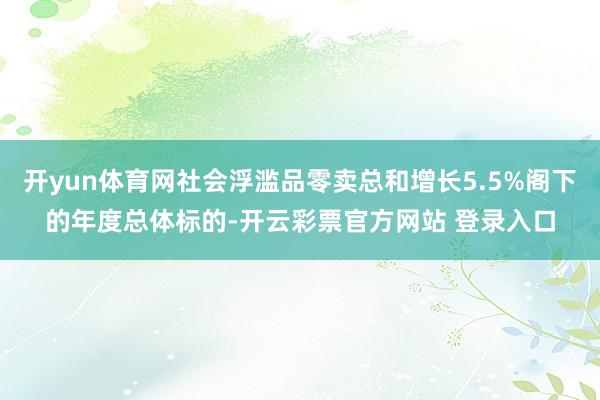 开yun体育网社会浮滥品零卖总和增长5.5%阁下的年度总体标的-开云彩票官方网站 登录入口