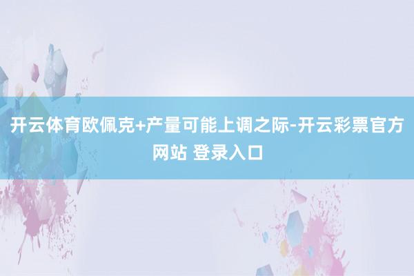 开云体育欧佩克+产量可能上调之际-开云彩票官方网站 登录入口