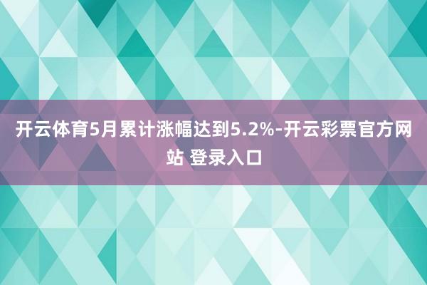 开云体育5月累计涨幅达到5.2%-开云彩票官方网站 登录入口