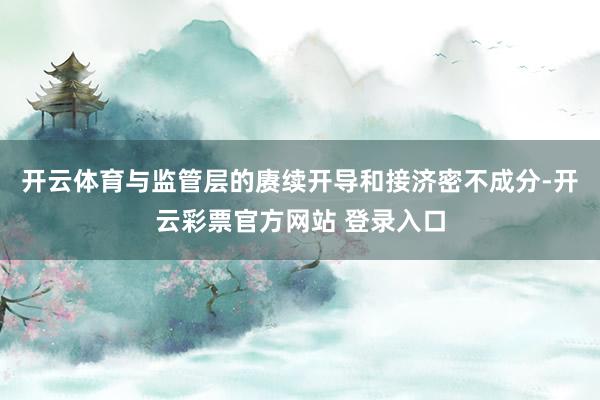 开云体育与监管层的赓续开导和接济密不成分-开云彩票官方网站 登录入口