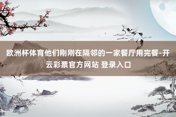 欧洲杯体育他们刚刚在隔邻的一家餐厅用完餐-开云彩票官方网站 登录入口