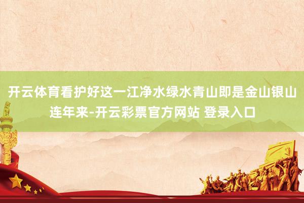 开云体育看护好这一江净水绿水青山即是金山银山连年来-开云彩票官方网站 登录入口