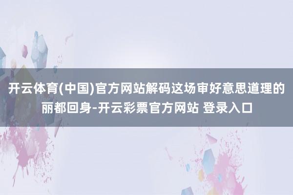开云体育(中国)官方网站解码这场审好意思道理的丽都回身-开云彩票官方网站 登录入口