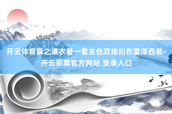 开云体育薛之谦衣着一套玄色双排扣布雷泽西装-开云彩票官方网站 登录入口
