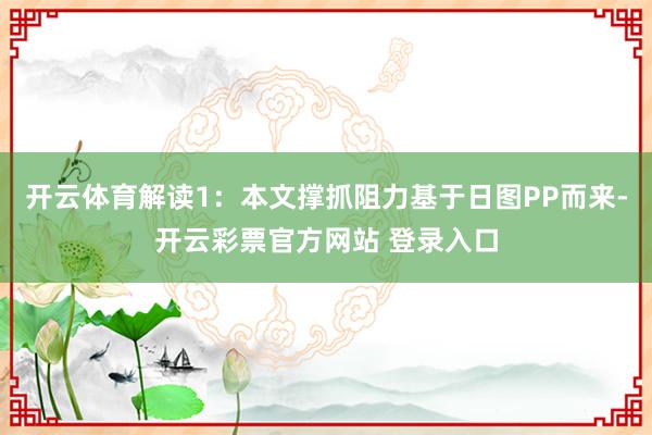 开云体育解读1：本文撑抓阻力基于日图PP而来-开云彩票官方网站 登录入口