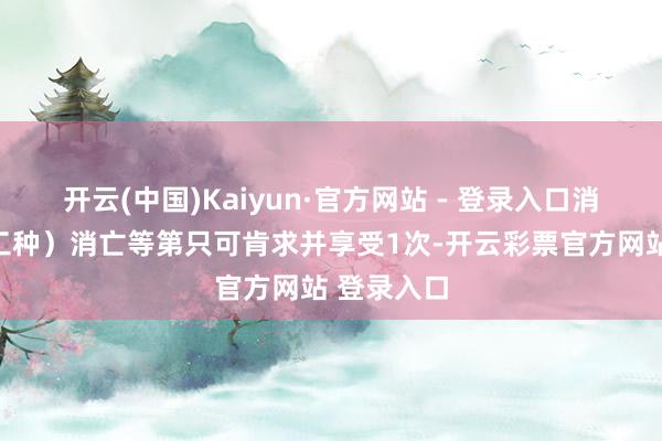 开云(中国)Kaiyun·官方网站 - 登录入口消亡做事(工种)消亡等第只可肯求并享受1次-开云彩票官方网站 登录入口