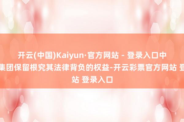 开云(中国)Kaiyun·官方网站 - 登录入口中国稀土集团保留根究其法律背负的权益-开云彩票官方网站 登录入口