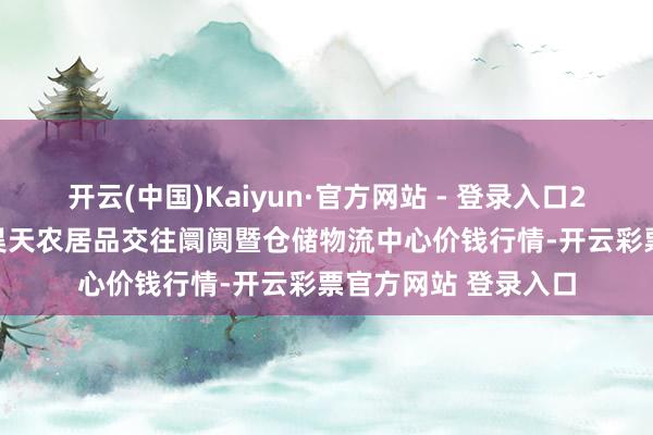 开云(中国)Kaiyun·官方网站 - 登录入口2025年7月4日武威昊天农居品交往阛阓暨仓储物流中心价钱行情-开云彩票官方网站 登录入口