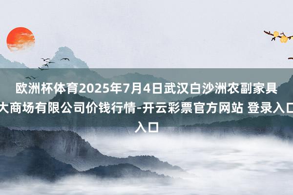 欧洲杯体育2025年7月4日武汉白沙洲农副家具大商场有限公司价钱行情-开云彩票官方网站 登录入口
