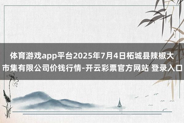 体育游戏app平台2025年7月4日柘城县辣椒大市集有限公司价钱行情-开云彩票官方网站 登录入口