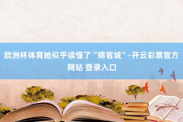 欧洲杯体育她似乎读懂了“锦官城”-开云彩票官方网站 登录入口
