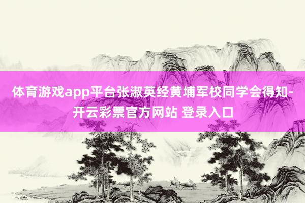 体育游戏app平台张淑英经黄埔军校同学会得知-开云彩票官方网站 登录入口