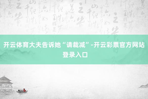 开云体育大夫告诉她“请裁减”-开云彩票官方网站 登录入口