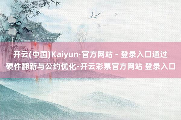 开云(中国)Kaiyun·官方网站 - 登录入口通过硬件翻新与公约优化-开云彩票官方网站 登录入口