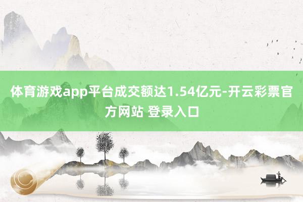 体育游戏app平台成交额达1.54亿元-开云彩票官方网站 登录入口