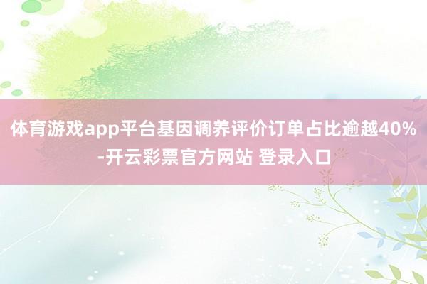 体育游戏app平台基因调养评价订单占比逾越40%-开云彩票官方网站 登录入口