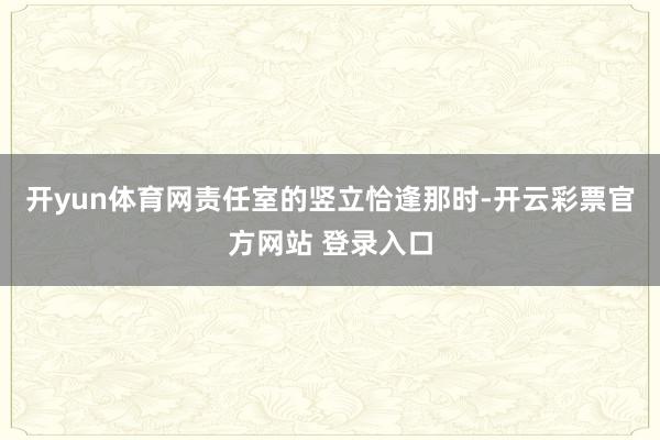 开yun体育网责任室的竖立恰逢那时-开云彩票官方网站 登录入口