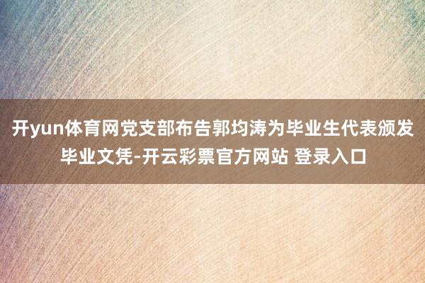 开yun体育网党支部布告郭均涛为毕业生代表颁发毕业文凭-开云彩票官方网站 登录入口