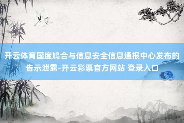 开云体育国度鸠合与信息安全信息通报中心发布的告示泄露-开云彩票官方网站 登录入口