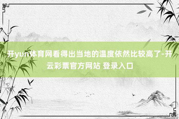 开yun体育网看得出当地的温度依然比较高了-开云彩票官方网站 登录入口