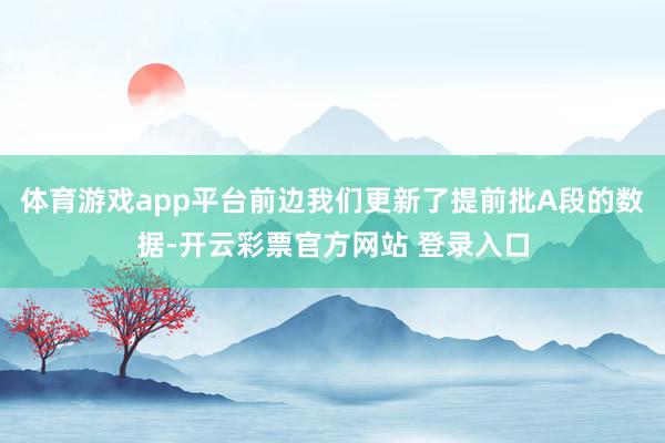 体育游戏app平台前边我们更新了提前批A段的数据-开云彩票官方网站 登录入口