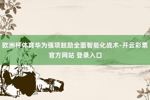 欧洲杯体育华为强项鼓励全面智能化战术-开云彩票官方网站 登录入口