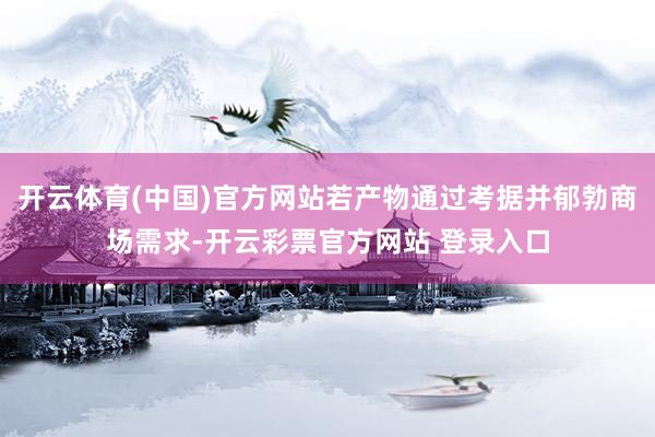 开云体育(中国)官方网站若产物通过考据并郁勃商场需求-开云彩票官方网站 登录入口